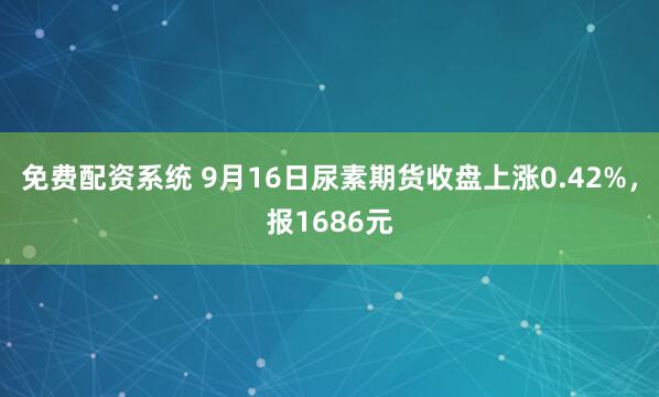 免费配资系统 9月16日尿素期货收盘上涨0.42%,报1686元