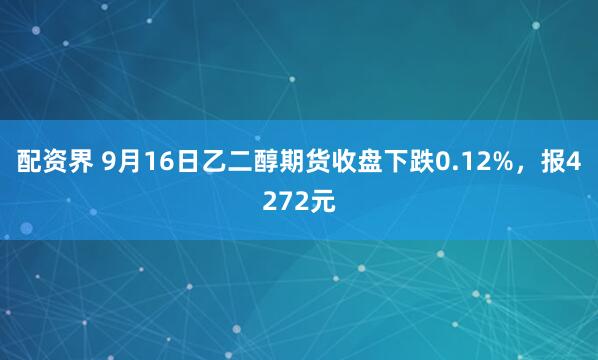 配资界 9月16日乙二醇期货收盘下跌0.12%，报4272元