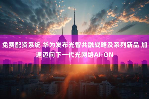 免费配资系统 华为发布光智共融战略及系列新品 加速迈向下一代光网络AI-ON