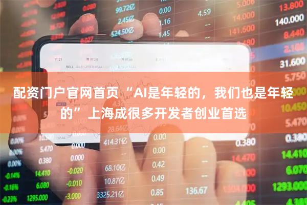 配资门户官网首页 “AI是年轻的，我们也是年轻的” 上海成很多开发者创业首选