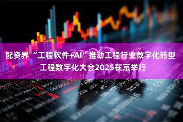 配资界 “工程软件+AI”推动工程行业数字化转型  工程数字化大会2025在京举行