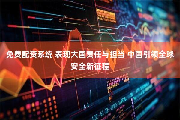 免费配资系统 表现大国责任与担当 中国引领全球安全新征程