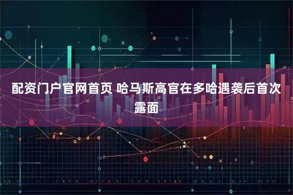 配资门户官网首页 哈马斯高官在多哈遇袭后首次露面