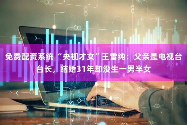 免费配资系统 “央视才女”王雪纯：父亲是电视台台长，结婚31年却没生一男半女