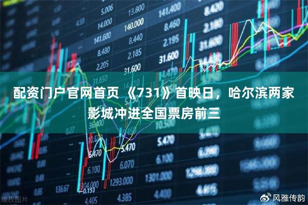 配资门户官网首页 《731》首映日，哈尔滨两家影城冲进全国票房前三