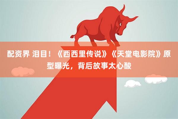配资界 泪目!《西西里传说》《天堂电影院》原型曝光,背后故事太心酸
