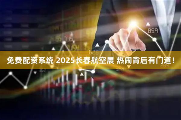免费配资系统 2025长春航空展 热闹背后有门道！