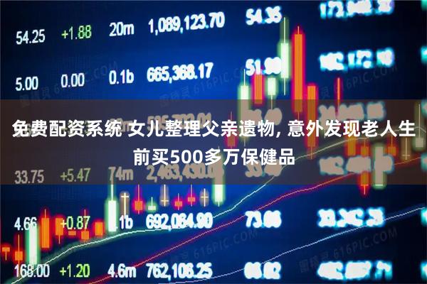 免费配资系统 女儿整理父亲遗物, 意外发现老人生前买500多万保健品