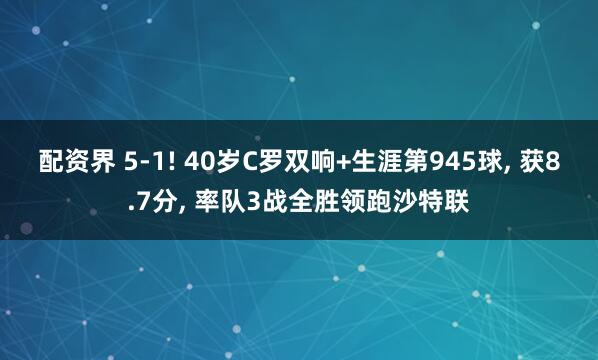 配资界 5-1! 40岁C罗双响+生涯第945球, 获8.7分, 率队3战全胜领跑沙特联