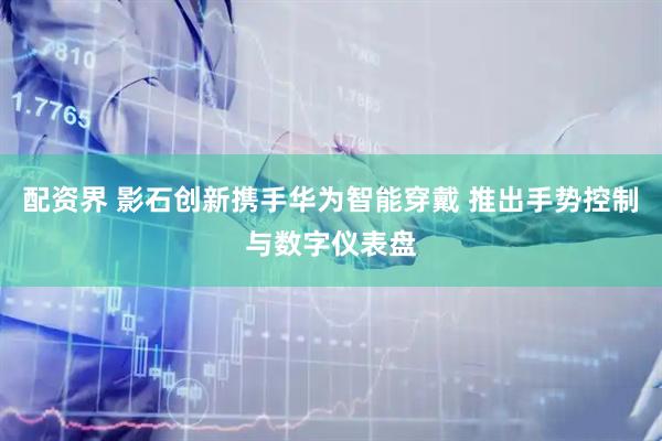 配资界 影石创新携手华为智能穿戴 推出手势控制与数字仪表盘