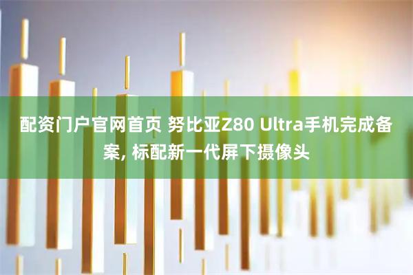 配资门户官网首页 努比亚Z80 Ultra手机完成备案, 标配新一代屏下摄像头