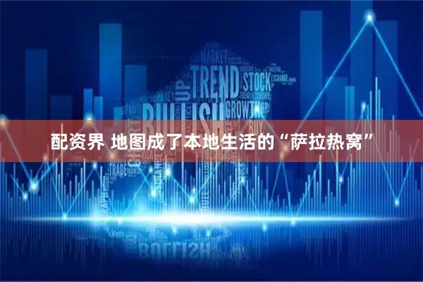 配资界 地图成了本地生活的“萨拉热窝”
