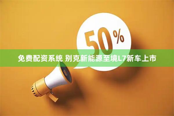 免费配资系统 别克新能源至境L7新车上市
