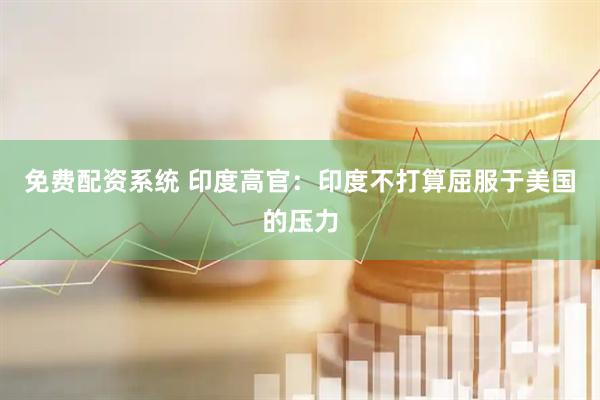 免费配资系统 印度高官：印度不打算屈服于美国的压力
