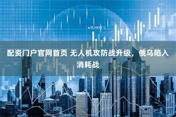 配资门户官网首页 无人机攻防战升级，俄乌陷入消耗战