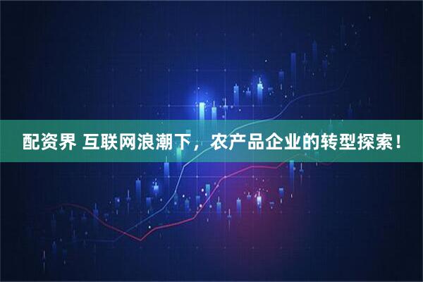 配资界 互联网浪潮下，农产品企业的转型探索！