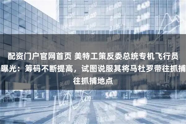 配资门户官网首页 美特工策反委总统专机飞行员内幕曝光：筹码不断提高，试图说服其将马杜罗带往抓捕地点