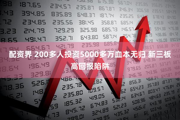 配资界 200多人投资5000多万血本无归 新三板高回报陷阱