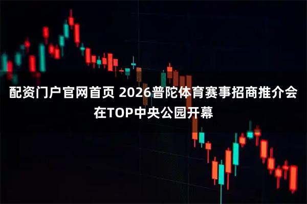 配资门户官网首页 2026普陀体育赛事招商推介会在TOP中央公园开幕