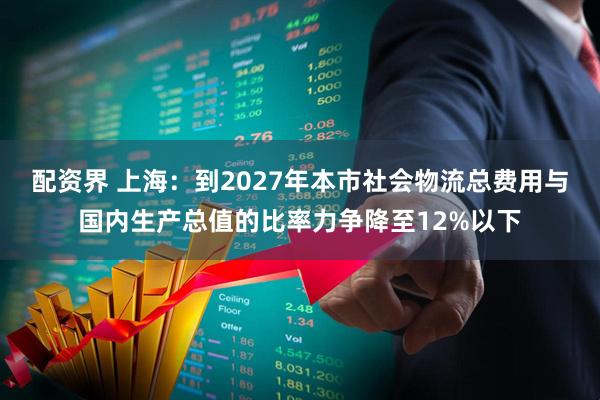 配资界 上海：到2027年本市社会物流总费用与国内生产总值的比率力争降至12%以下