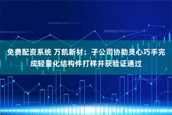 免费配资系统 万凯新材：子公司协助灵心巧手完成轻量化结构件打样并获验证通过