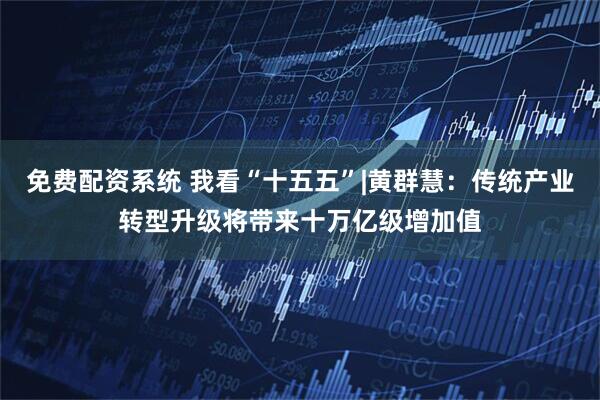 免费配资系统 我看“十五五”|黄群慧：传统产业转型升级将带来十万亿级增加值