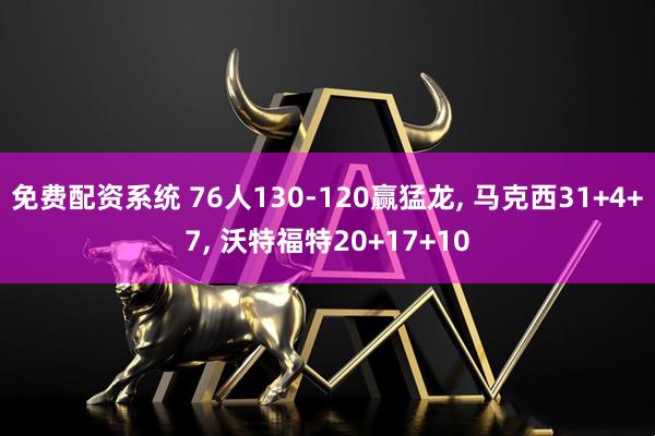 免费配资系统 76人130-120赢猛龙, 马克西31+4+7, 沃特福特20+17+10