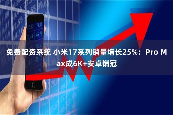 免费配资系统 小米17系列销量增长25%：Pro Max成6K+安卓销冠