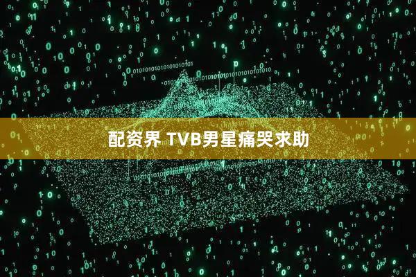 配资界 TVB男星痛哭求助