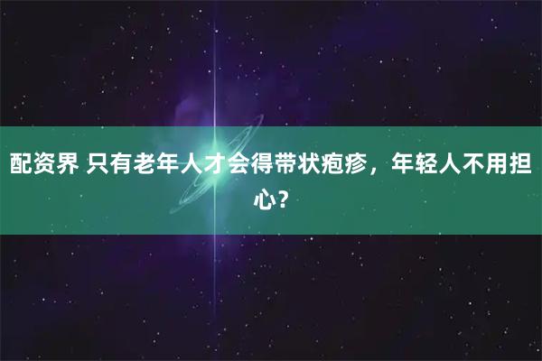 配资界 只有老年人才会得带状疱疹，年轻人不用担心？