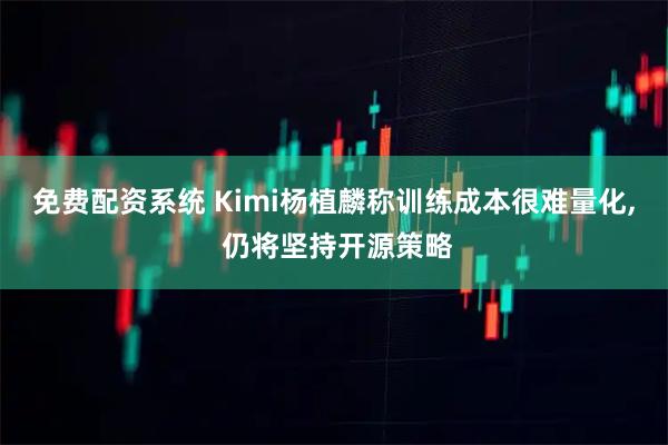 免费配资系统 Kimi杨植麟称训练成本很难量化, 仍将坚持开源策略