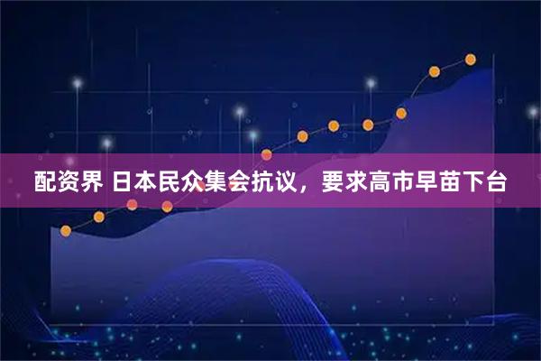 配资界 日本民众集会抗议，要求高市早苗下台