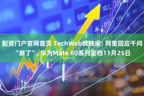 配资门户官网首页 TechWeb微晚报: 阿里回应千问“崩了”, 华为Mate 80系列定档11月25日