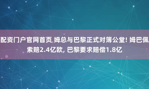 配资门户官网首页 姆总与巴黎正式对簿公堂! 姆巴佩索赔2.4亿欧, 巴黎要求赔偿1.8亿