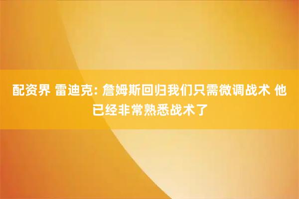 配资界 雷迪克: 詹姆斯回归我们只需微调战术 他已经非常熟悉战术了