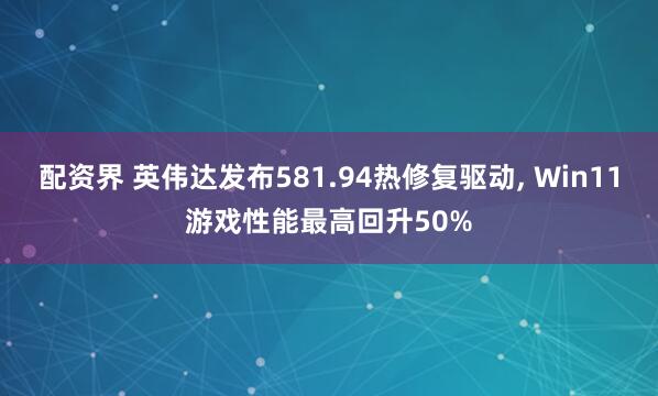 配资界 英伟达发布581.94热修复驱动, Win11游戏性能最高回升50%