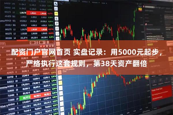 配资门户官网首页 实盘记录：用5000元起步，严格执行这套规则，第38天资产翻倍