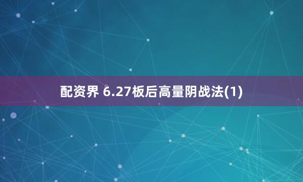 配资界 6.27板后高量阴战法(1)