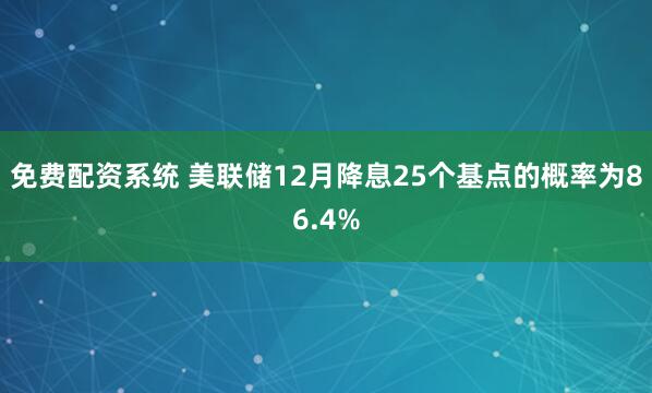 免费配资系统 美联储12月降息25个基点的概率为86.4%
