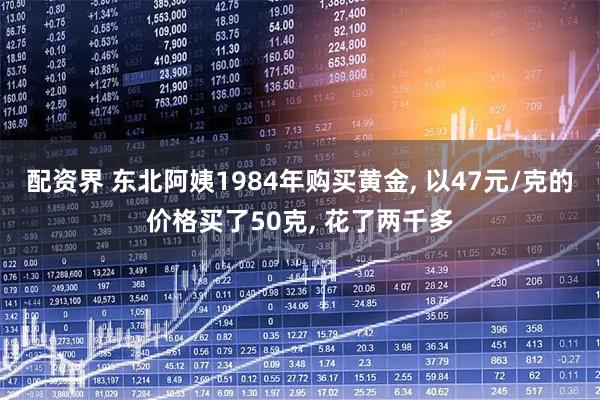 配资界 东北阿姨1984年购买黄金, 以47元/克的价格买了50克, 花了两千多
