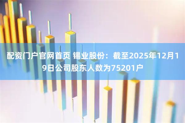 配资门户官网首页 锡业股份：截至2025年12月19日公司股东人数为75201户