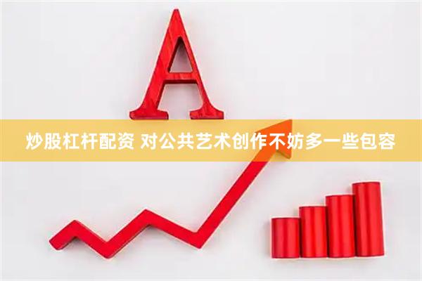 炒股杠杆配资 对公共艺术创作不妨多一些包容