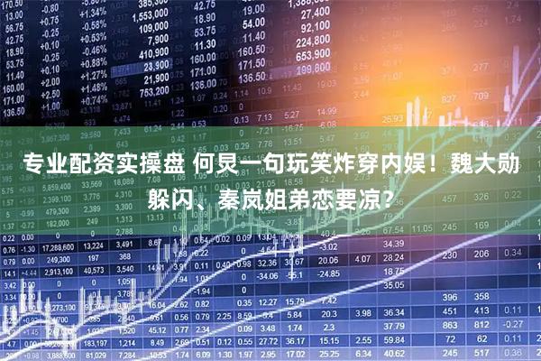 专业配资实操盘 何炅一句玩笑炸穿内娱！魏大勋躲闪、秦岚姐弟恋要凉？