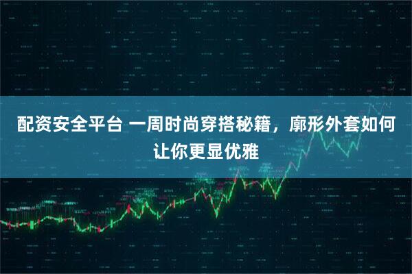 配资安全平台 一周时尚穿搭秘籍，廓形外套如何让你更显优雅