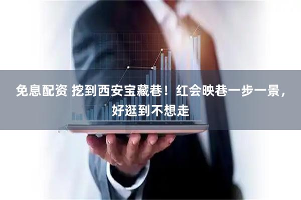 免息配资 挖到西安宝藏巷！红会映巷一步一景，好逛到不想走