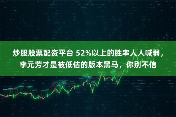 炒股股票配资平台 52%以上的胜率人人喊弱，李元芳才是被低估的版本黑马，你别不信