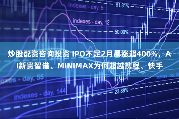 炒股配资咨询投资 IPO不足2月暴涨超400%，AI新贵智谱、MINIMAX为何超越携程、快手