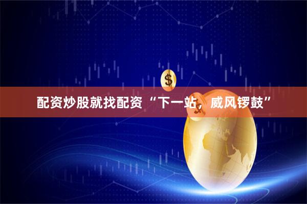 配资炒股就找配资 “下一站，威风锣鼓”