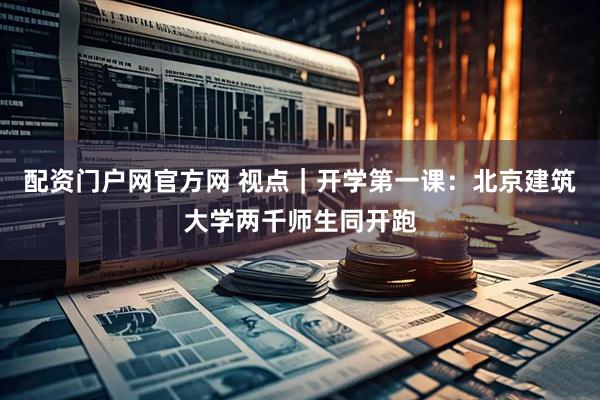 配资门户网官方网 视点｜开学第一课：北京建筑大学两千师生同开跑