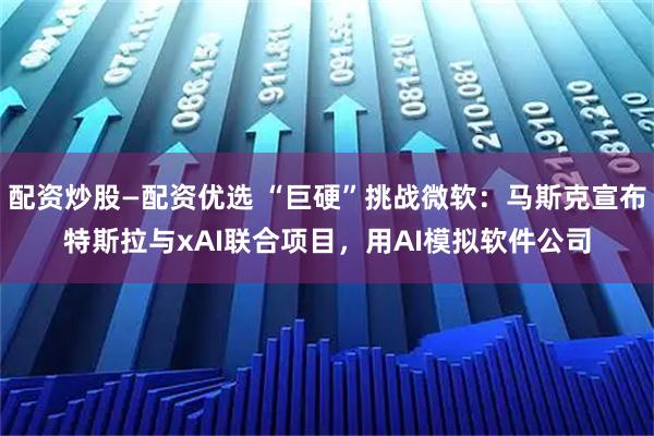 配资炒股—配资优选 “巨硬”挑战微软：马斯克宣布特斯拉与xAI联合项目，用AI模拟软件公司